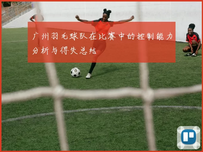 广州羽毛球队在比赛中的控制能力分析与得失总结
