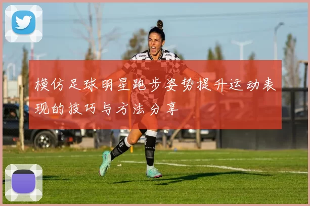 模仿足球明星跑步姿势提升运动表现的技巧与方法分享