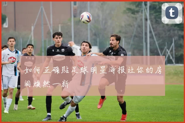 如何正确贴足球明星海报让你的房间焕然一新