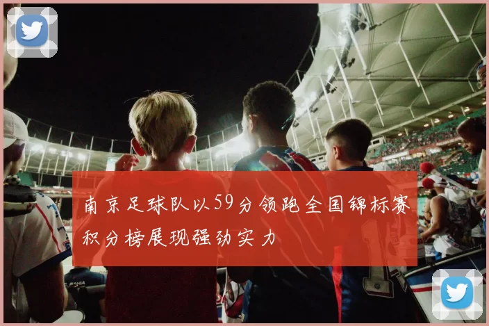 南京足球队以59分领跑全国锦标赛积分榜展现强劲实力