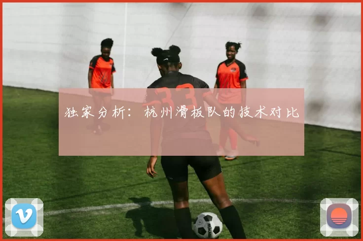独家分析：杭州滑板队的技术对比