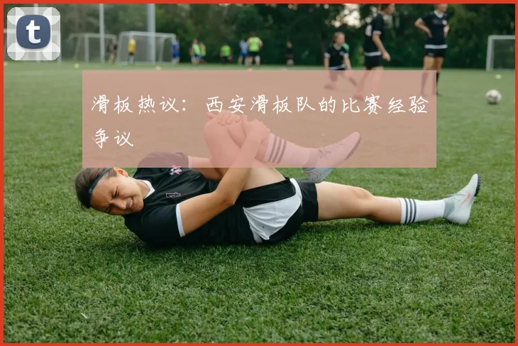 滑板热议：西安滑板队的比赛经验争议