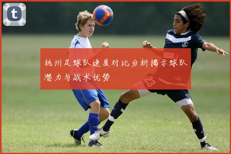 杭州足球队速度对比分析揭示球队潜力与战术优势