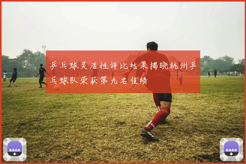 乒乓球灵活性评比结果揭晓杭州乒乓球队荣获第九名佳绩