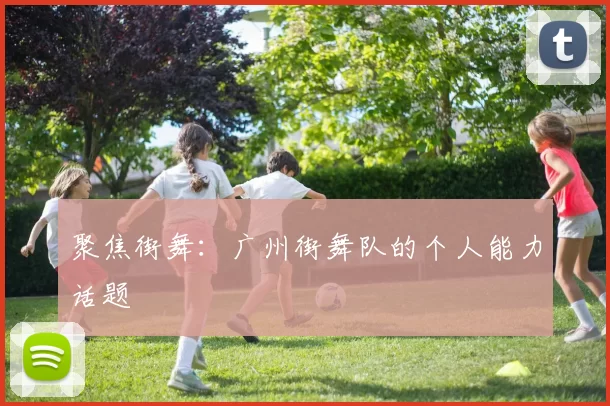 聚焦街舞：广州街舞队的个人能力话题