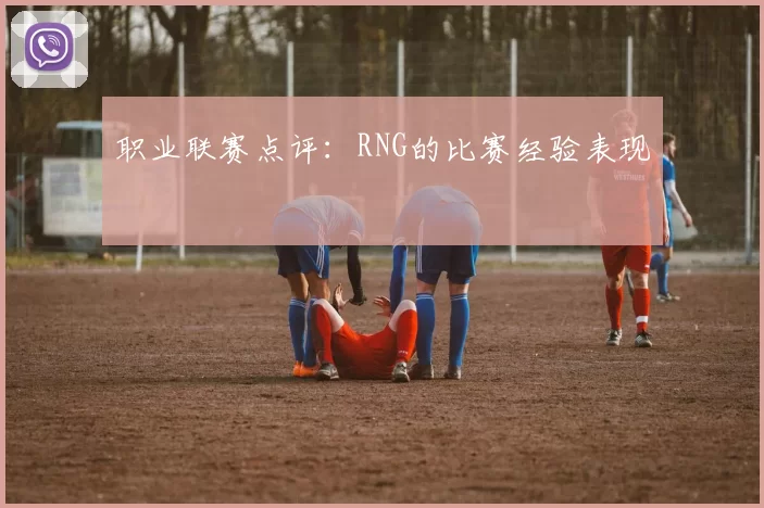 职业联赛点评：RNG的比赛经验表现
