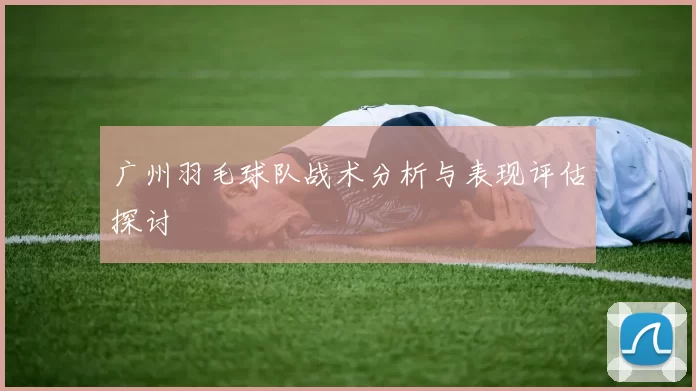 广州羽毛球队战术分析与表现评估探讨