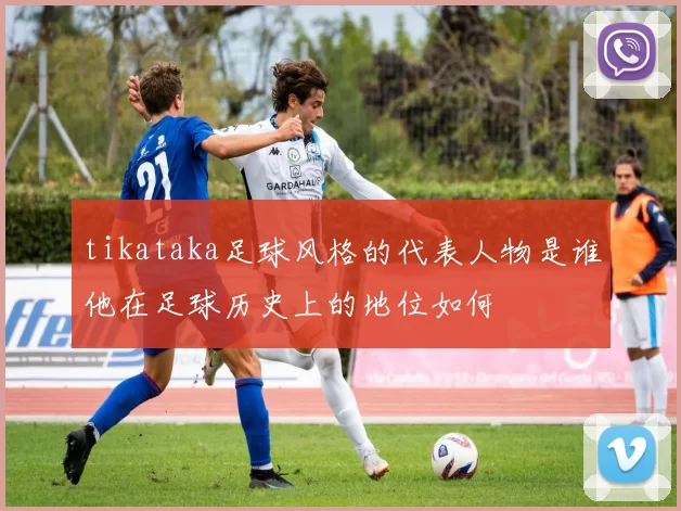 tikataka足球风格的代表人物是谁他在足球历史上的地位如何