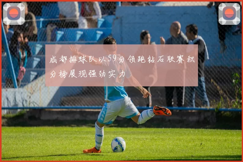 成都排球队以59分领跑钻石联赛积分榜展现强劲实力