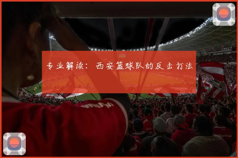 专业解读：西安篮球队的反击打法