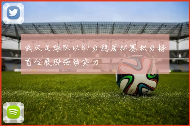 武汉足球队以87分稳居杯赛积分榜首位展现强劲实力