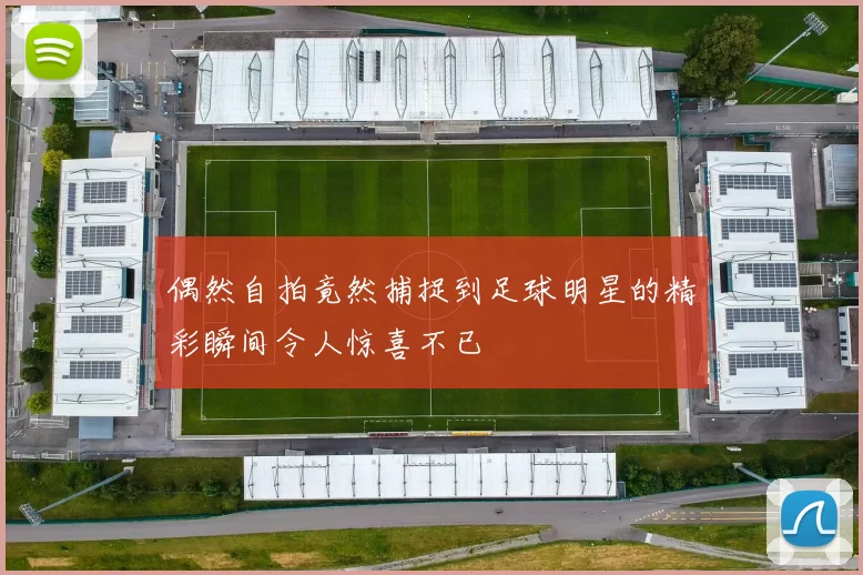 偶然自拍竟然捕捉到足球明星的精彩瞬间令人惊喜不已