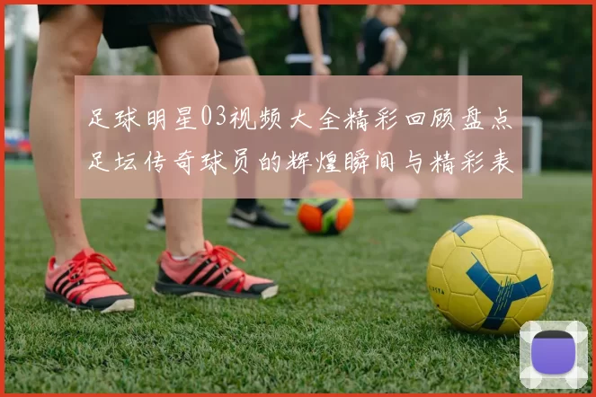 足球明星03视频大全精彩回顾盘点足坛传奇球员的辉煌瞬间与精彩表现